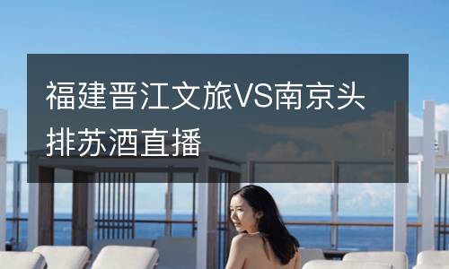 福建晉江文旅VS南京頭排蘇酒直播