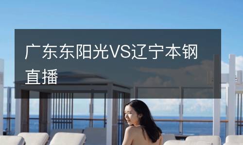 廣東東陽(yáng)光VS遼寧本鋼直播