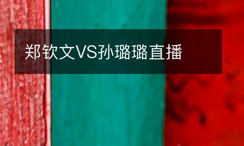 鄭欽文VS孫璐璐直播